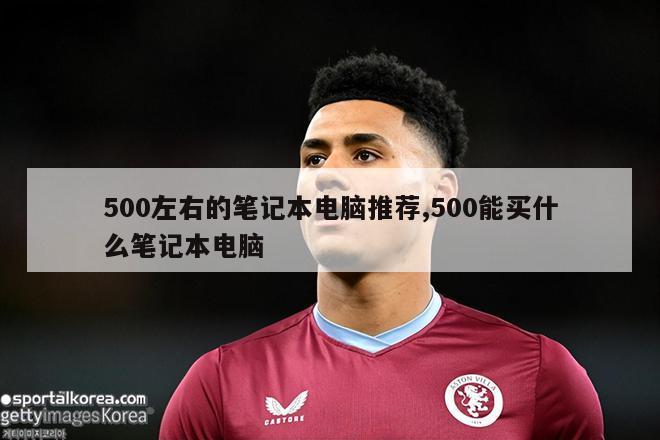 500左右的笔记本电脑推荐,500能买什么笔记本电脑