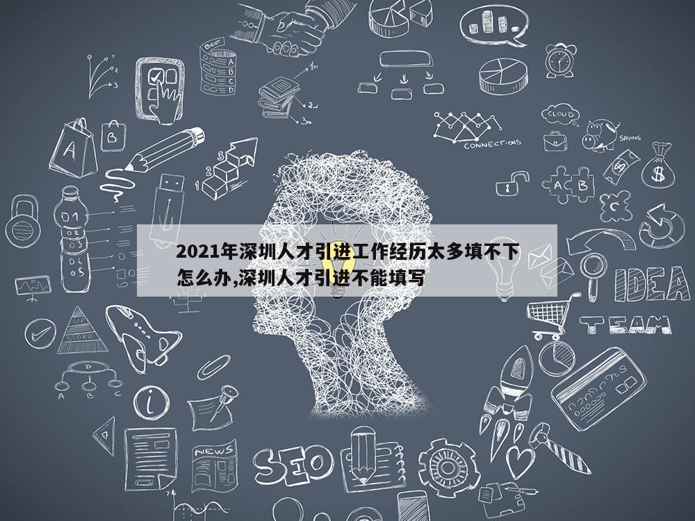 2021年深圳人才引进工作经历太多填不下怎么办,深圳人才引进不能填写