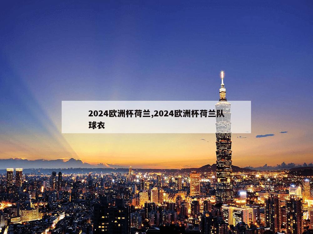 2024欧洲杯荷兰,2024欧洲杯荷兰队球衣