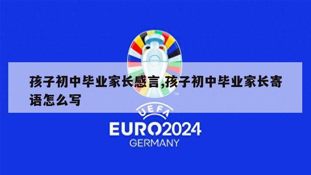 孩子初中毕业家长感言,孩子初中毕业家长寄语怎么写