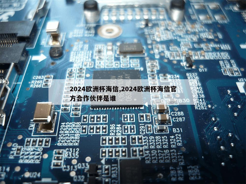 2024欧洲杯海信,2024欧洲杯海信官方合作伙伴是谁