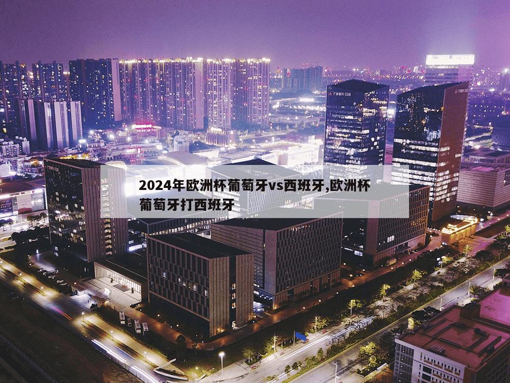 2024年欧洲杯葡萄牙vs西班牙,欧洲杯葡萄牙打西班牙