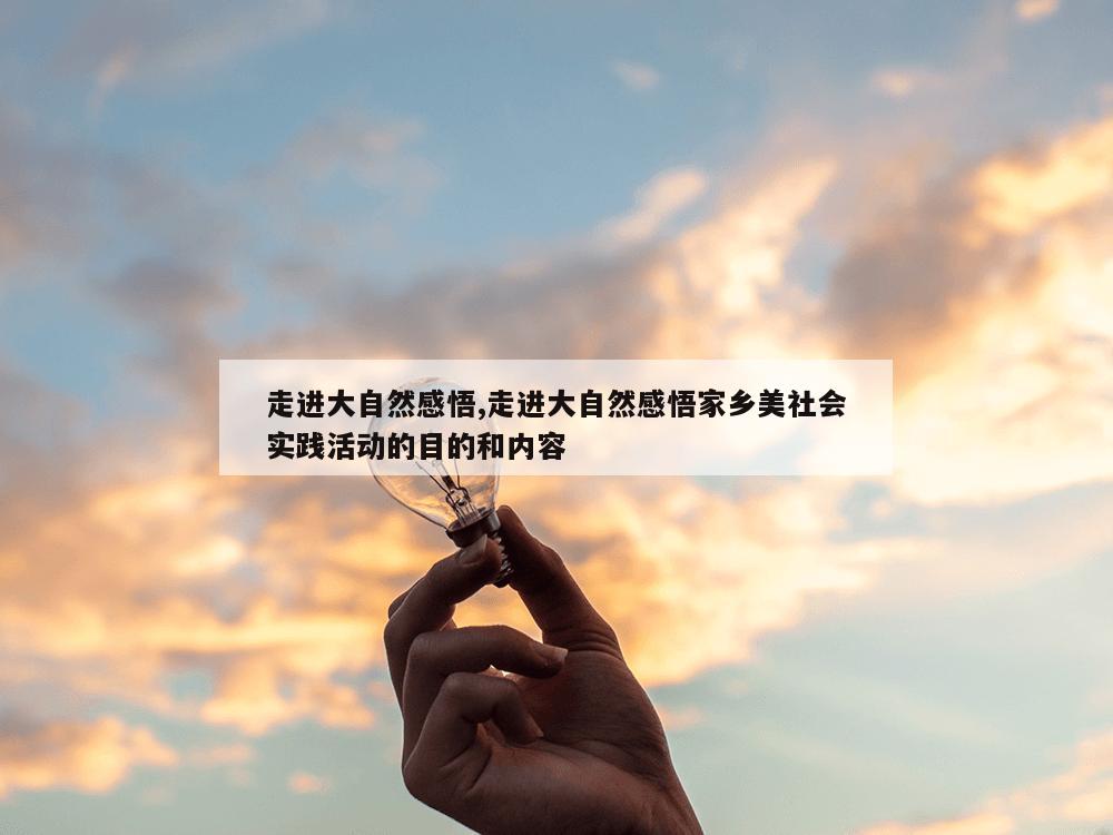 走进大自然感悟,走进大自然感悟家乡美社会实践活动的目的和内容