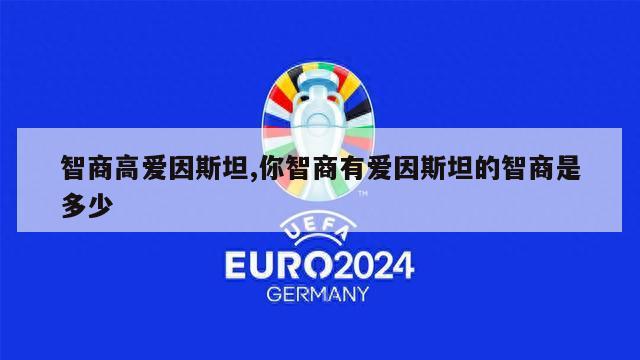 智商高爱因斯坦,你智商有爱因斯坦的智商是多少