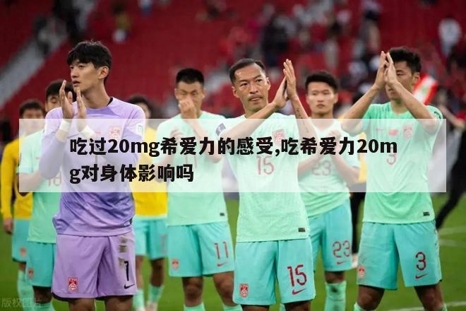 吃过20mg希爱力的感受,吃希爱力20mg对身体影响吗