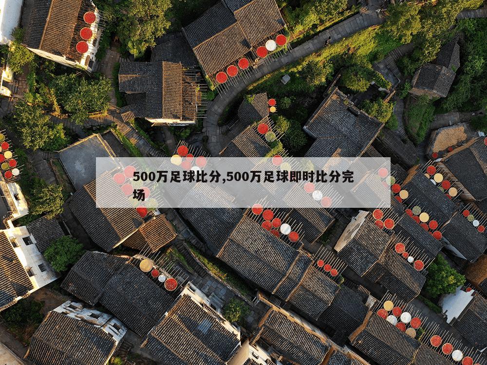 500万足球比分,500万足球即时比分完场