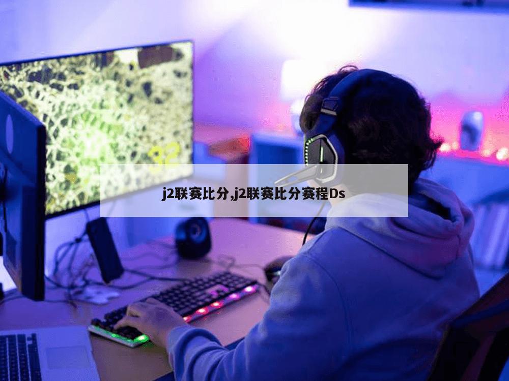 j2联赛比分,j2联赛比分赛程Ds