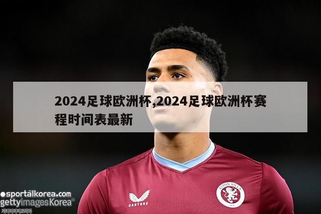 2024足球欧洲杯,2024足球欧洲杯赛程时间表最新