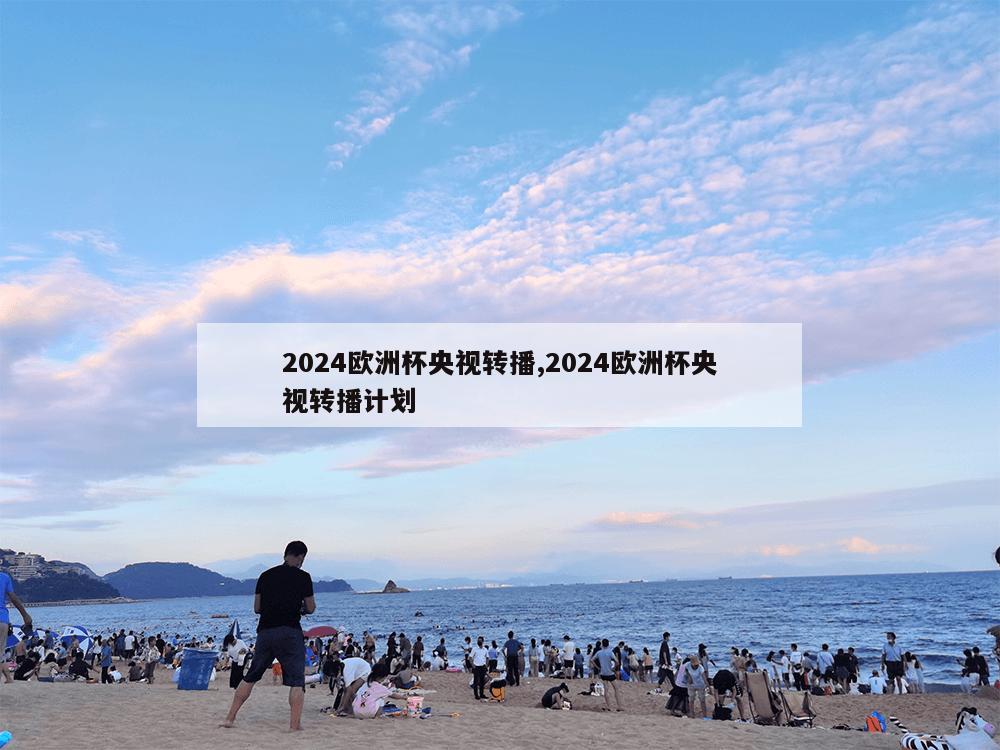 2024欧洲杯央视转播,2024欧洲杯央视转播计划